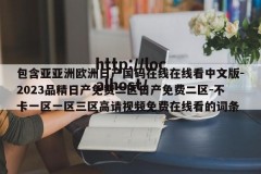 包含亚亚洲欧洲日产国码在线在线看中文版-2023品精日产免费二区日产免费二区-不卡一区一区三区高请视频免费在线看的词条